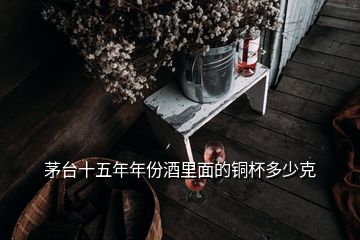 茅臺十五年年份酒里面的銅杯多少克