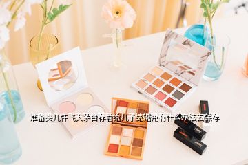 準(zhǔn)備買幾件飛天茅臺(tái)存著給兒子結(jié)婚用有什么辦法去保存