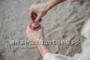 貴州茅臺(tái)52榮耀100市場(chǎng)價(jià)是多少