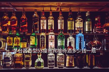 茅臺(tái)醬香型53度貴賓接待酒多少錢一瓶