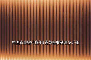 中國(guó)農(nóng)業(yè)銀行猴年1克黃金猴獻(xiàn)瑞多少錢