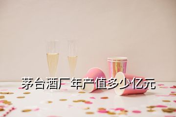 茅臺(tái)酒廠年產(chǎn)值多少億元