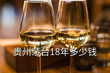 貴州茅臺18年多少錢