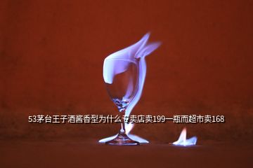 53茅臺(tái)王子酒醬香型為什么專賣店賣199一瓶而超市賣168