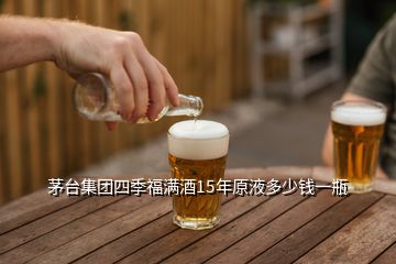 茅臺集團(tuán)四季福滿酒15年原液多少錢一瓶