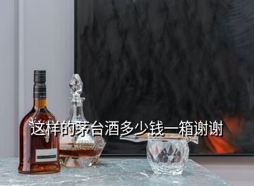 這樣的茅臺(tái)酒多少錢(qián)一箱謝謝