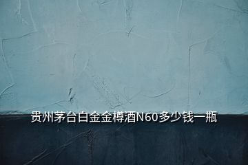 貴州茅臺白金金樽酒N60多少錢一瓶