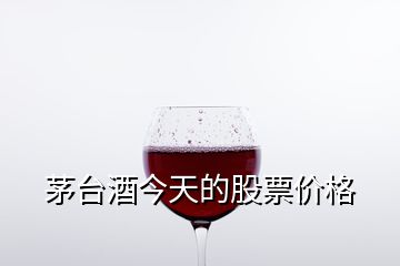 茅臺酒今天的股票價格