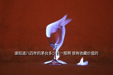 誰(shuí)知道八四年的茅臺(tái)多少錢一瓶啊 很有收藏價(jià)值的