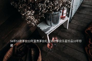 94年53度茅臺22年富貴茅臺禮盒30年茅臺五星珍品10年珍藏