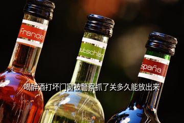 喝醉酒打壞門窗被警察抓了關(guān)多久能放出來