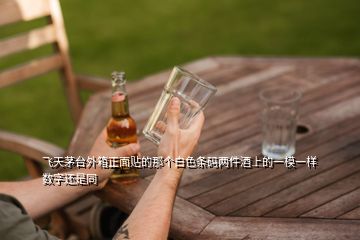 飛天茅臺外箱正面貼的那個白色條碼兩件酒上的一模一樣數(shù)字還是同