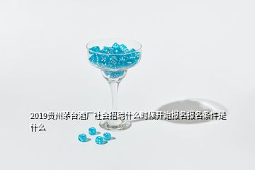 2019貴州茅臺(tái)酒廠社會(huì)招聘什么時(shí)候開始報(bào)名報(bào)名條件是什么