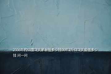 2006年的53度飛天茅臺(tái)值多少錢(qián)06年2斤53飛天能值多少錢(qián) 問(wèn)一問(wèn)