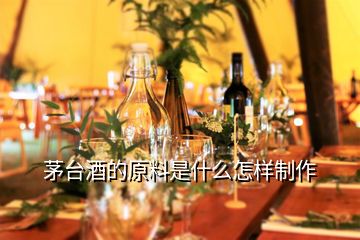 茅臺酒的原料是什么怎樣制作