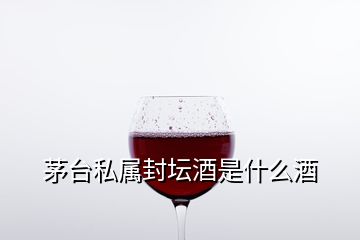 茅臺私屬封壇酒是什么酒
