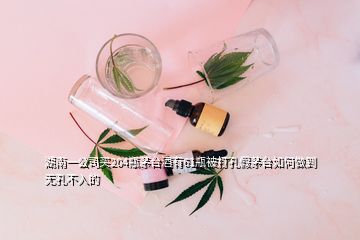 湖南一公司買204瓶茅臺(tái)酒有61瓶被打孔假茅臺(tái)如何做到無孔不入的