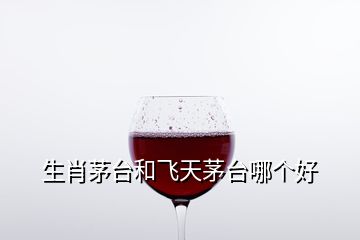 生肖茅臺(tái)和飛天茅臺(tái)哪個(gè)好