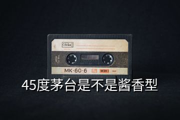 45度茅臺(tái)是不是醬香型