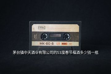 茅臺鎮(zhèn)中天酒業(yè)有限公司的53度春節(jié)福酒多少錢一瓶