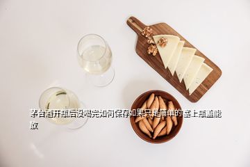 茅臺酒開瓶后沒喝完如何保存如果只是簡單的塞上瓶蓋能放