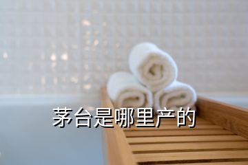 茅臺是哪里產(chǎn)的