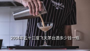 2004年五十三度飛天茅臺酒多少錢一瓶