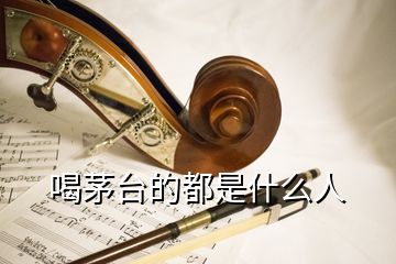 喝茅臺(tái)的都是什么人