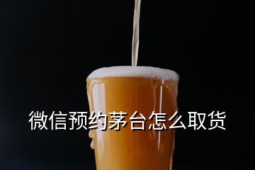 微信預(yù)約茅臺怎么取貨