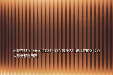 問(wèn)現(xiàn)在53度飛天茅臺(tái)最多可以存放多久聽(tīng)說(shuō)現(xiàn)在的茅臺(tái)酒大部分都是用原