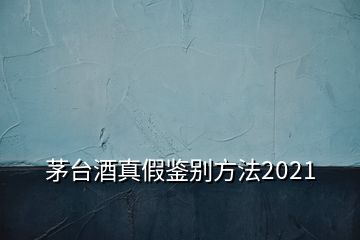 茅臺酒真假鑒別方法2021