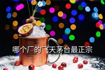 哪個(gè)廠(chǎng)的飛天茅臺(tái)最正宗