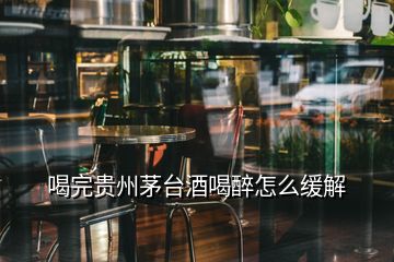 喝完貴州茅臺(tái)酒喝醉怎么緩解