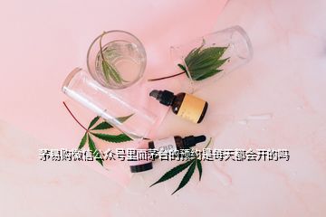 茅易購(gòu)微信公眾號(hào)里面茅臺(tái)的預(yù)約是每天都會(huì)開(kāi)的嗎