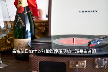 醬香型白酒什么好最好能定制酒一定要醬香的