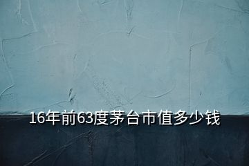 16年前63度茅臺(tái)市值多少錢