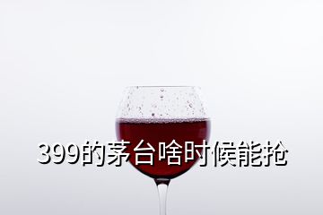 399的茅臺(tái)啥時(shí)候能搶