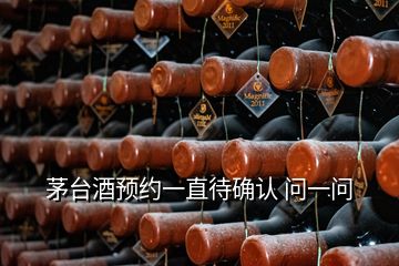 茅臺(tái)酒預(yù)約一直待確認(rèn) 問一問