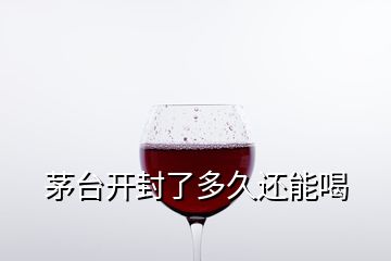 茅臺(tái)開封了多久還能喝