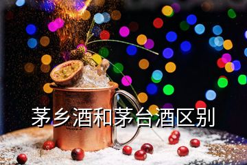 茅鄉(xiāng)酒和茅臺(tái)酒區(qū)別