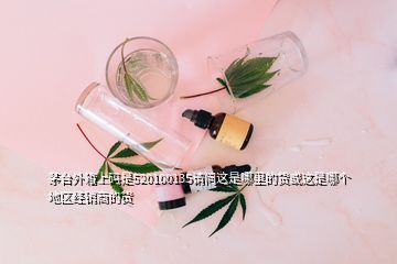 茅臺外箱上碼是520100135請問這是哪里的貨或這是哪個地區(qū)經(jīng)銷商的貨