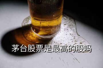 茅臺(tái)股票是最高的股嗎