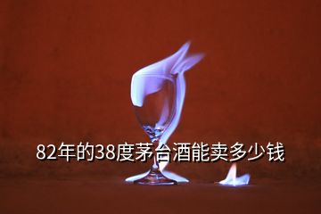 82年的38度茅臺酒能賣多少錢