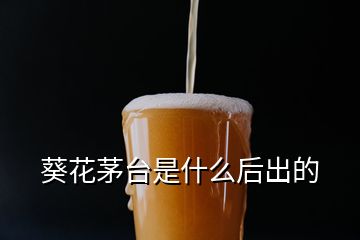 葵花茅臺(tái)是什么后出的