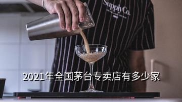 2021年全國(guó)茅臺(tái)專賣店有多少家