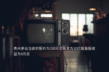 貴州茅臺當(dāng)前的股價為230元總股本為10億股每股收益為6元總