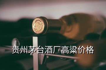 貴州茅臺酒廠高粱價格