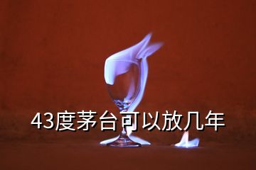 43度茅臺可以放幾年