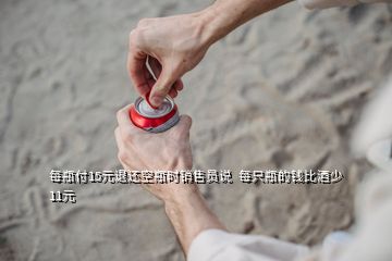 每瓶付15元退還空瓶時(shí)銷售員說  每只瓶的錢比酒少11元