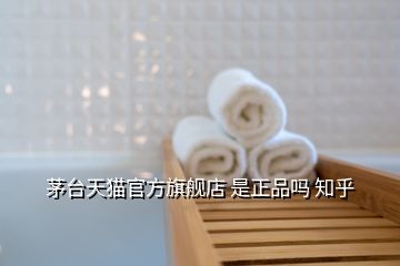 茅臺(tái)天貓官方旗艦店 是正品嗎 知乎